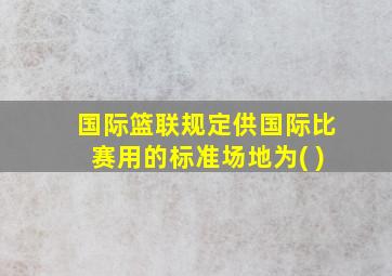 国际篮联规定供国际比赛用的标准场地为( )